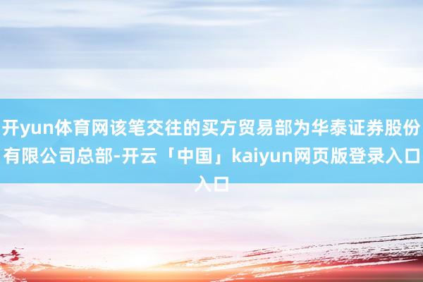 开yun体育网该笔交往的买方贸易部为华泰证券股份有限公司总部-开云「中国」kaiyun网页版登录入口