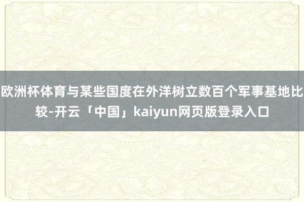 欧洲杯体育与某些国度在外洋树立数百个军事基地比较-开云「中国」kaiyun网页版登录入口