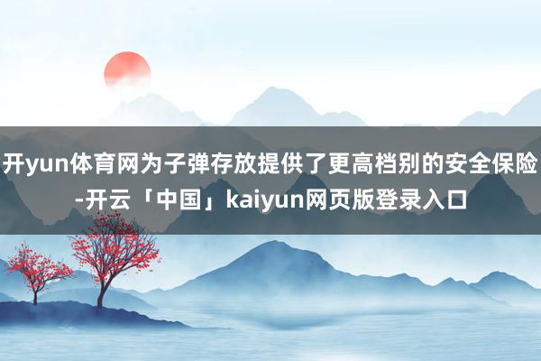开yun体育网为子弹存放提供了更高档别的安全保险-开云「中国」kaiyun网页版登录入口