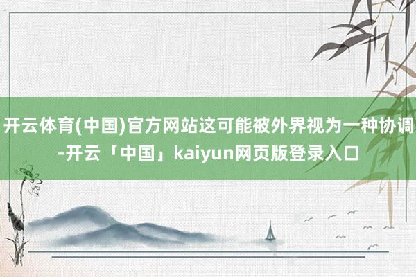 开云体育(中国)官方网站这可能被外界视为一种协调-开云「中国」kaiyun网页版登录入口