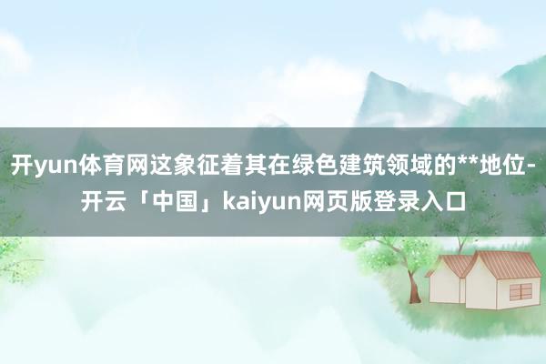 开yun体育网这象征着其在绿色建筑领域的**地位-开云「中国」kaiyun网页版登录入口