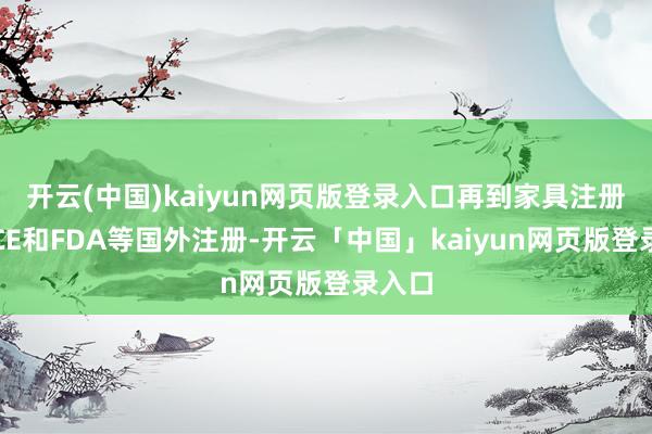 开云(中国)kaiyun网页版登录入口再到家具注册以及CE和FDA等国外注册-开云「中国」kaiyun网页版登录入口