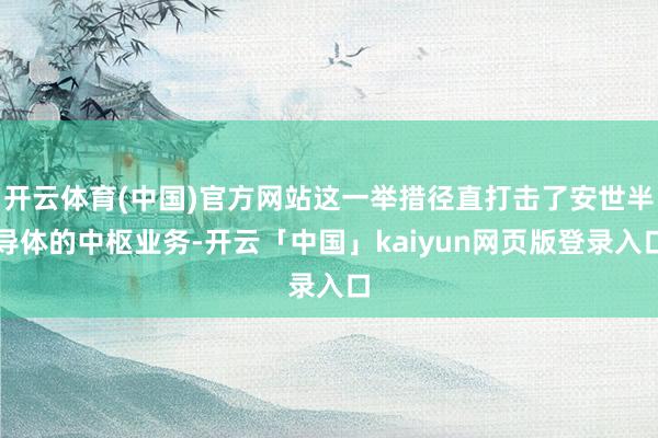 开云体育(中国)官方网站这一举措径直打击了安世半导体的中枢业务-开云「中国」kaiyun网页版登录入口