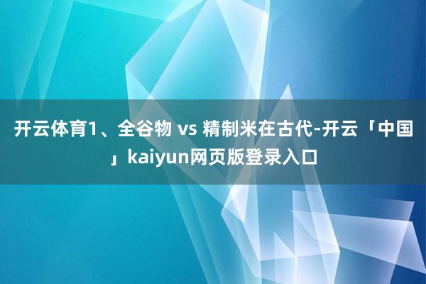 开云体育1、全谷物 vs 精制米在古代-开云「中国」kaiyun网页版登录入口