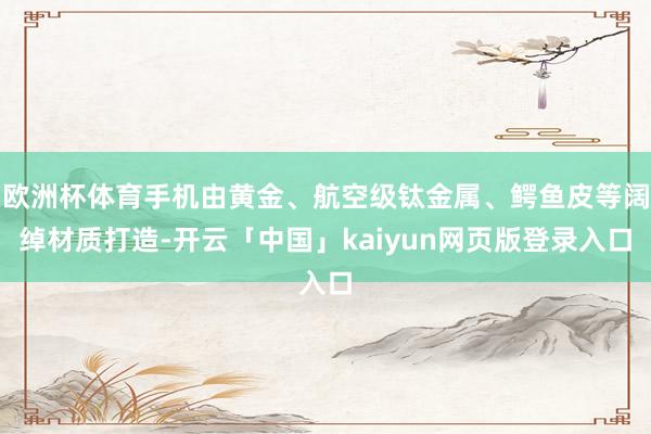 欧洲杯体育手机由黄金、航空级钛金属、鳄鱼皮等阔绰材质打造-开云「中国」kaiyun网页版登录入口