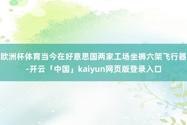 欧洲杯体育当今在好意思国两家工场坐褥六架飞行器-开云「中国」kaiyun网页版登录入口