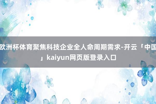 欧洲杯体育聚焦科技企业全人命周期需求-开云「中国」kaiyun网页版登录入口