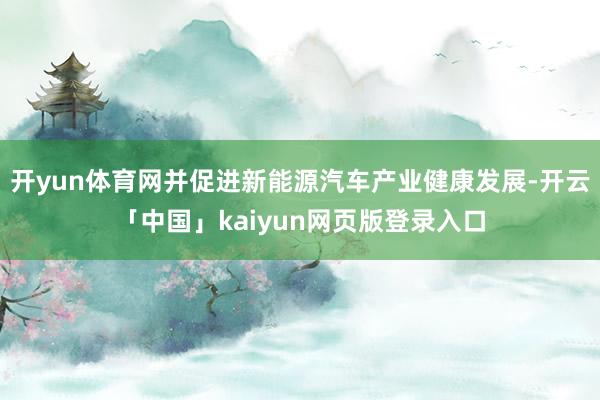 开yun体育网并促进新能源汽车产业健康发展-开云「中国」kaiyun网页版登录入口