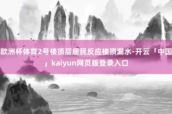 欧洲杯体育2号楼顶层居民反应楼顶漏水-开云「中国」kaiyun网页版登录入口