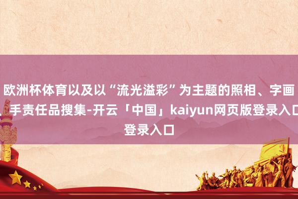 欧洲杯体育以及以“流光溢彩”为主题的照相、字画、手责任品搜集-开云「中国」kaiyun网页版登录入口