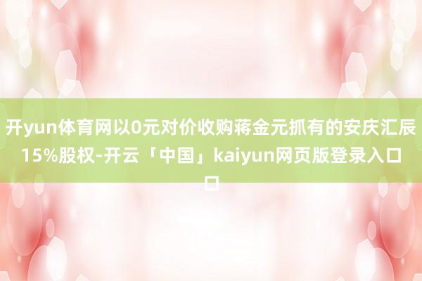 开yun体育网以0元对价收购蒋金元抓有的安庆汇辰15%股权-开云「中国」kaiyun网页版登录入口
