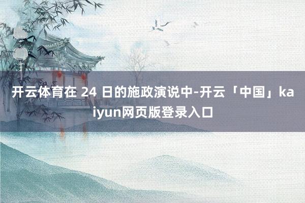 开云体育在 24 日的施政演说中-开云「中国」kaiyun网页版登录入口