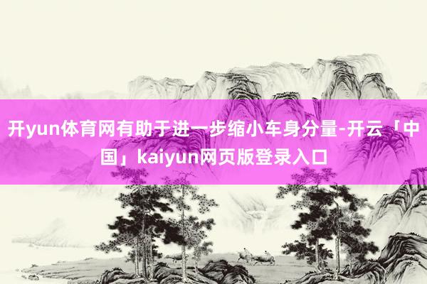 开yun体育网有助于进一步缩小车身分量-开云「中国」kaiyun网页版登录入口