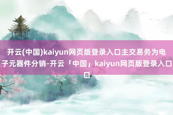 开云(中国)kaiyun网页版登录入口主交易务为电子元器件分销-开云「中国」kaiyun网页版登录入口