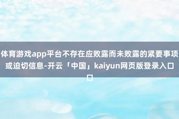 体育游戏app平台不存在应败露而未败露的紧要事项或迫切信息-开云「中国」kaiyun网页版登录入口