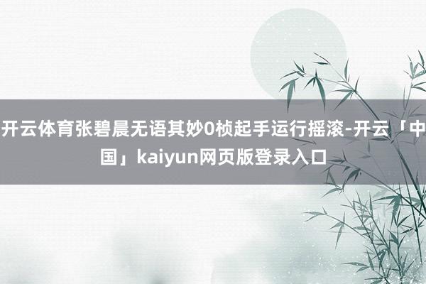 开云体育张碧晨无语其妙0桢起手运行摇滚-开云「中国」kaiyun网页版登录入口