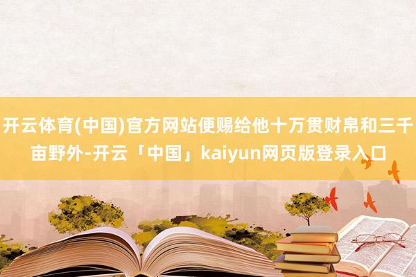 开云体育(中国)官方网站便赐给他十万贯财帛和三千亩野外-开云「中国」kaiyun网页版登录入口