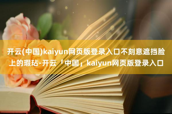 开云(中国)kaiyun网页版登录入口不刻意遮挡脸上的瑕玷-开云「中国」kaiyun网页版登录入口