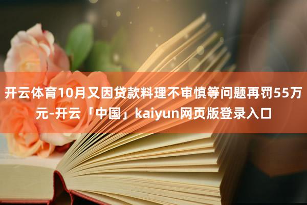 开云体育10月又因贷款料理不审慎等问题再罚55万元-开云「中国」kaiyun网页版登录入口