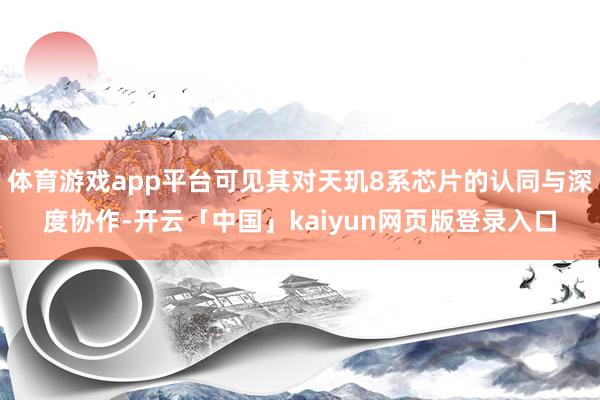 体育游戏app平台可见其对天玑8系芯片的认同与深度协作-开云「中国」kaiyun网页版登录入口