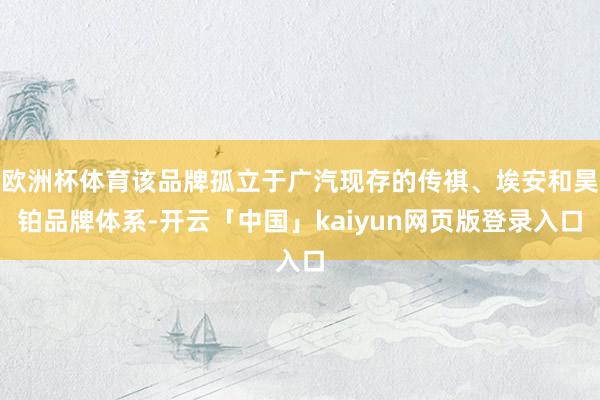 欧洲杯体育该品牌孤立于广汽现存的传祺、埃安和昊铂品牌体系-开云「中国」kaiyun网页版登录入口