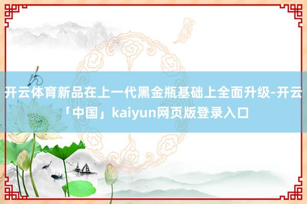 开云体育新品在上一代黑金瓶基础上全面升级-开云「中国」kaiyun网页版登录入口