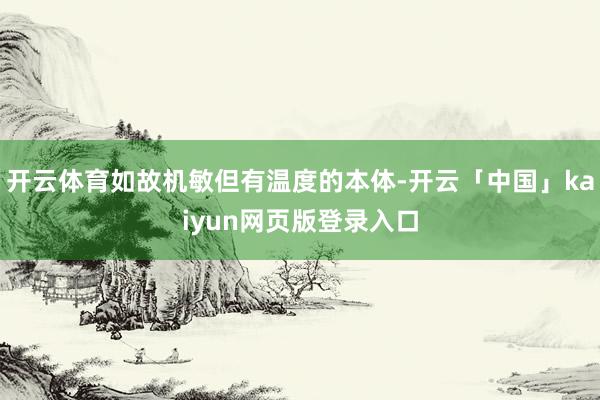 开云体育如故机敏但有温度的本体-开云「中国」kaiyun网页版登录入口