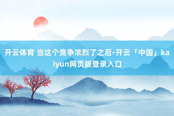 开云体育 当这个竞争浓烈了之后-开云「中国」kaiyun网页版登录入口