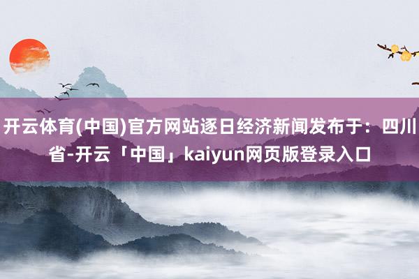 开云体育(中国)官方网站逐日经济新闻发布于：四川省-开云「中国」kaiyun网页版登录入口