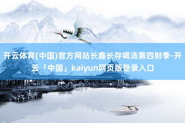开云体育(中国)官方网站长鑫长存喝汤第四财季-开云「中国」kaiyun网页版登录入口