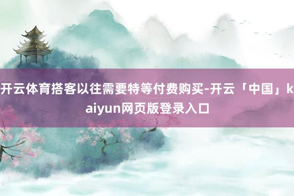 开云体育搭客以往需要特等付费购买-开云「中国」kaiyun网页版登录入口