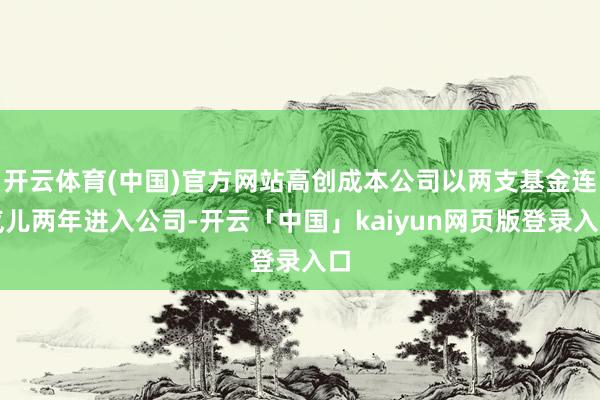 开云体育(中国)官方网站高创成本公司以两支基金连气儿两年进入公司-开云「中国」kaiyun网页版登录入口