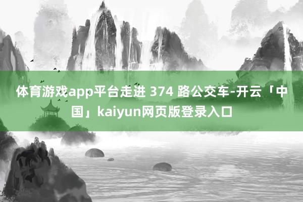 体育游戏app平台　　走进 374 路公交车-开云「中国」kaiyun网页版登录入口