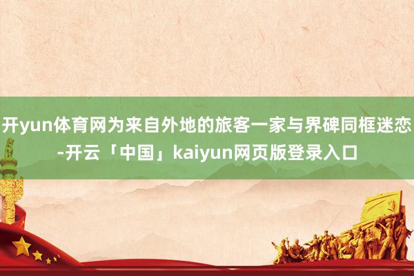 开yun体育网为来自外地的旅客一家与界碑同框迷恋-开云「中国」kaiyun网页版登录入口
