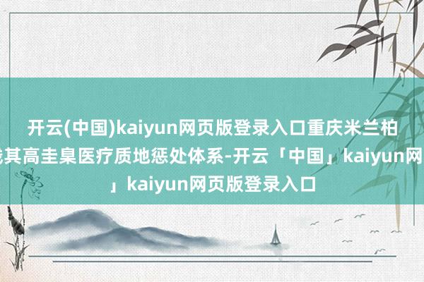 开云(中国)kaiyun网页版登录入口重庆米兰柏羽将严格实践其高圭臬医疗质地惩处体系-开云「中国」kaiyun网页版登录入口