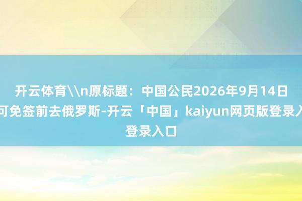 开云体育\n原标题：中国公民2026年9月14日前可免签前去俄罗斯-开云「中国」kaiyun网页版登录入口