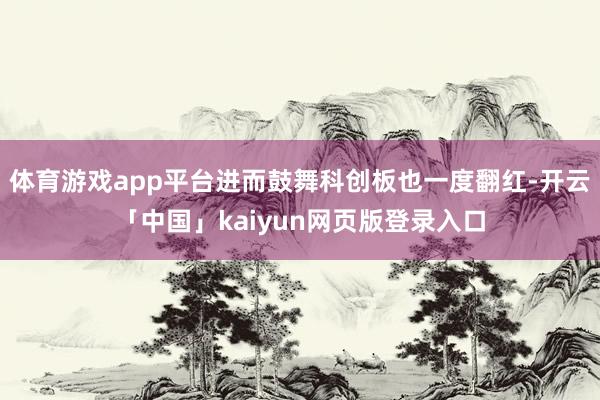 体育游戏app平台进而鼓舞科创板也一度翻红-开云「中国」kaiyun网页版登录入口