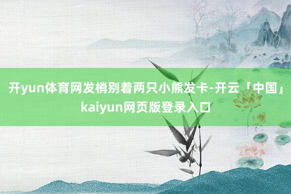 开yun体育网发梢别着两只小熊发卡-开云「中国」kaiyun网页版登录入口