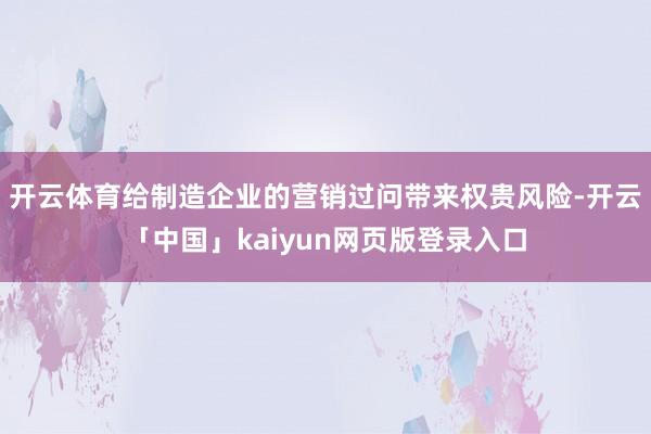 开云体育给制造企业的营销过问带来权贵风险-开云「中国」kaiyun网页版登录入口