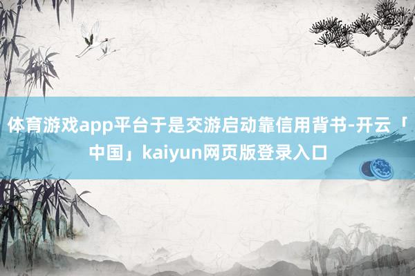 体育游戏app平台于是交游启动靠信用背书-开云「中国」kaiyun网页版登录入口