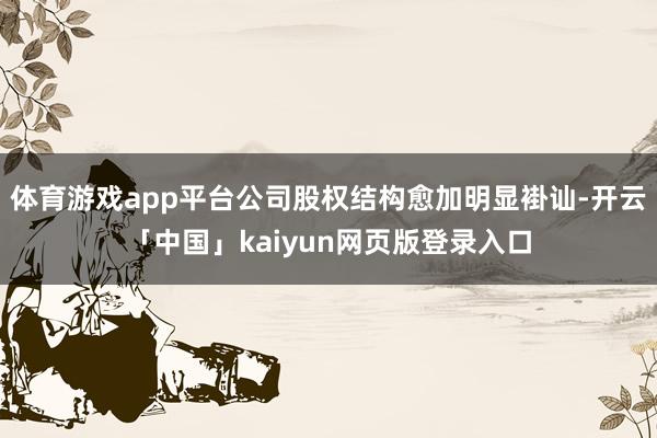体育游戏app平台公司股权结构愈加明显褂讪-开云「中国」kaiyun网页版登录入口