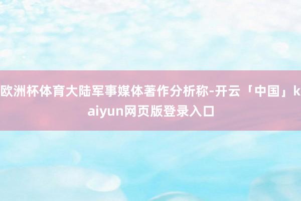 欧洲杯体育大陆军事媒体著作分析称-开云「中国」kaiyun网页版登录入口