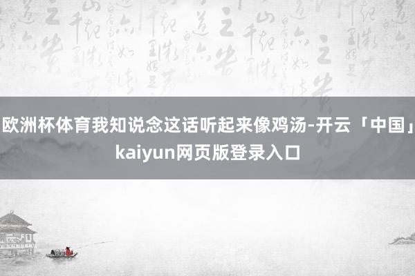 欧洲杯体育我知说念这话听起来像鸡汤-开云「中国」kaiyun网页版登录入口