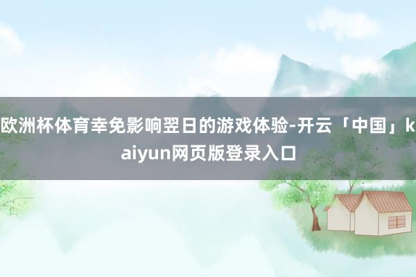 欧洲杯体育幸免影响翌日的游戏体验-开云「中国」kaiyun网页版登录入口
