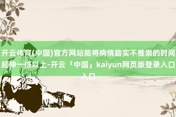 开云体育(中国)官方网站能将病情踏实不推崇的时间延伸一倍以上-开云「中国」kaiyun网页版登录入口
