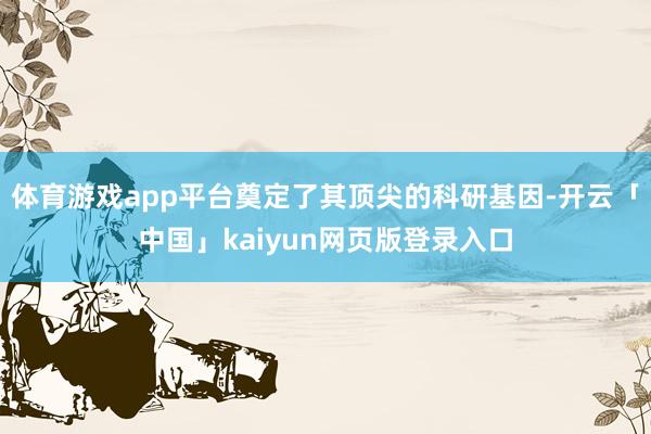 体育游戏app平台奠定了其顶尖的科研基因-开云「中国」kaiyun网页版登录入口