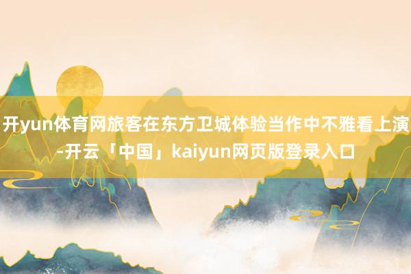 开yun体育网旅客在东方卫城体验当作中不雅看上演-开云「中国」kaiyun网页版登录入口