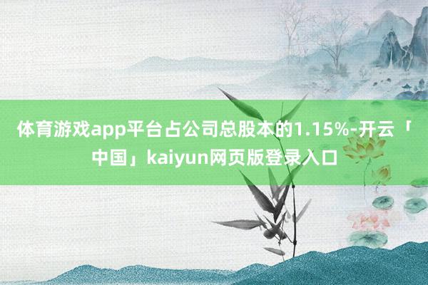 体育游戏app平台占公司总股本的1.15%-开云「中国」kaiyun网页版登录入口
