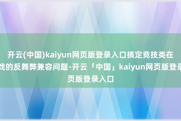开云(中国)kaiyun网页版登录入口搞定竞技类在线游戏的反舞弊兼容问题-开云「中国」kaiyun网页版登录入口