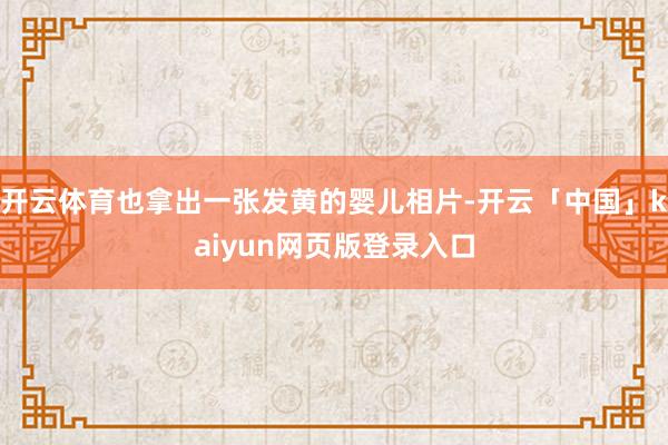 开云体育也拿出一张发黄的婴儿相片-开云「中国」kaiyun网页版登录入口